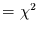 $ = \chi ^{2}$