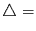 $\bigtriangleup = $