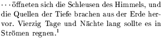 $\textstyle \parbox{8cm}{
\small$\cdots$\ \uml {o}ffneten sich die Schleusen de...
...age und N\uml {a}chte lang sollte es
in Str\uml {o}men regnen.\footnotemark }$