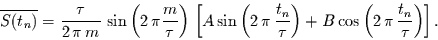 \begin{displaymath}
\overline{S(t_{n})}=
\frac{\tau}{2\,\pi\,m}\,\sin\left(2\...
...) +
B \cos\left(2\,\pi\,\frac{t_{n}}{\tau}\right)
\right].
\end{displaymath}