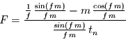 \begin{displaymath}
F=\frac
{\frac{1}{f}\,\frac{\sin(f\,m)}{f\,m}-m\,\frac{\cos(f\,m)}{f\,m}}
{\frac{sin(f\,m)}{f\,m}\,t_{n}}
\end{displaymath}