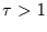 $\tau >1$