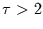 $\tau>2$