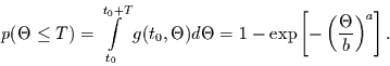 \begin{displaymath}
p(\Theta\le T) = \int\limits_{t_{0}}^{t_{0}+T} g(t_{0},\The...
...
= 1-\exp\left[ -
\left(\frac{\Theta}{b}\right)^{a}\right].
\end{displaymath}