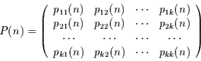 \begin{displaymath}
P(n) = \left(
\begin{array}{cccc}
p_{11}(n) & p_{12}(n) &...
...k1}(n) & p_{k2}(n) & \cdots & p_{kk}(n)
\end{array}
\right)
\end{displaymath}