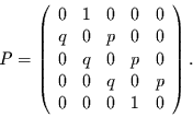 \begin{displaymath}
P=
\left(\begin{array}{ccccc}
0 & 1 & 0 & 0 & 0 \\
q & ...
...0 & q & 0 & p \\
0 & 0 & 0 & 1 & 0 \\
\end{array}\right).
\end{displaymath}