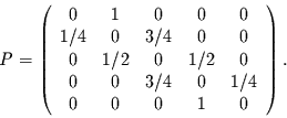 \begin{displaymath}
P=
\left(\begin{array}{ccccc}
0 & 1 & 0 & 0 & 0 \\
1/4 ...
...3/4 & 0 & 1/4 \\
0 & 0 & 0 & 1 & 0 \\
\end{array}\right).
\end{displaymath}