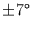 $\pm 7^{\circ}$
